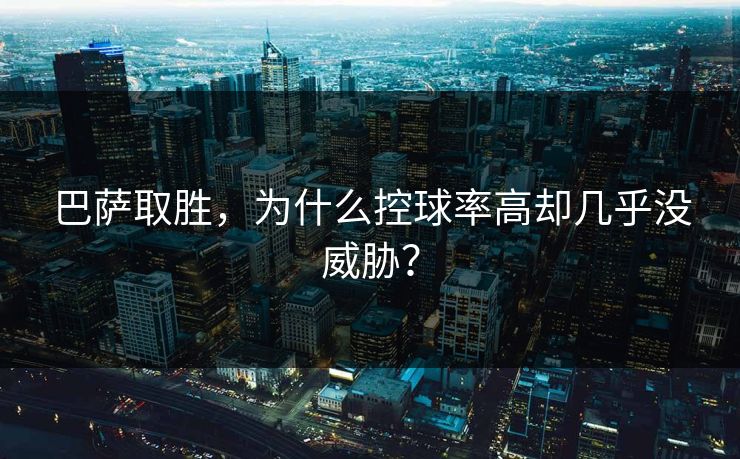 巴萨取胜，为什么控球率高却几乎没威胁？