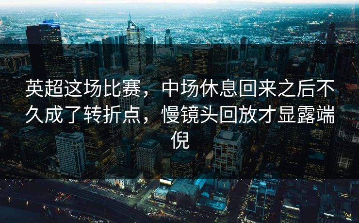 英超这场比赛，中场休息回来之后不久成了转折点，慢镜头回放才显露端倪