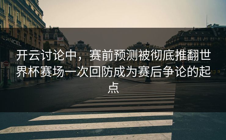 开云讨论中，赛前预测被彻底推翻世界杯赛场一次回防成为赛后争论的起点
