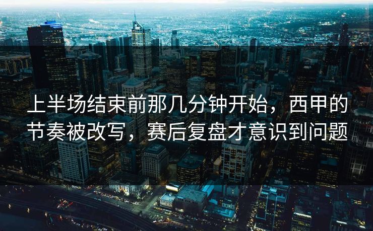 上半场结束前那几分钟开始，西甲的节奏被改写，赛后复盘才意识到问题