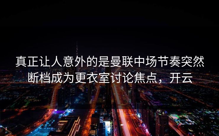 真正让人意外的是曼联中场节奏突然断档成为更衣室讨论焦点，开云
