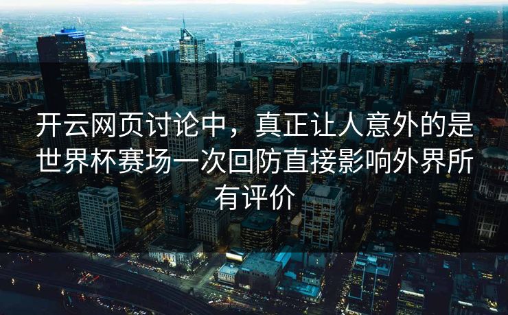 开云网页讨论中，真正让人意外的是世界杯赛场一次回防直接影响外界所有评价