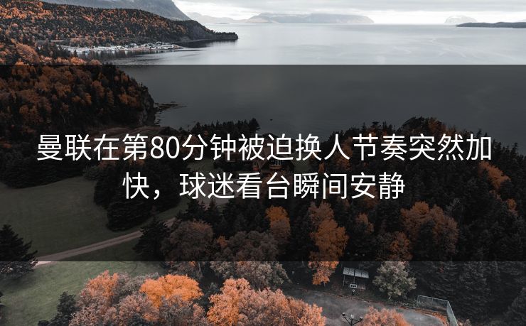 曼联在第80分钟被迫换人节奏突然加快，球迷看台瞬间安静