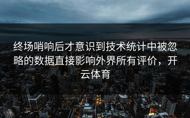 终场哨响后才意识到技术统计中被忽略的数据直接影响外界所有评价，开云体育