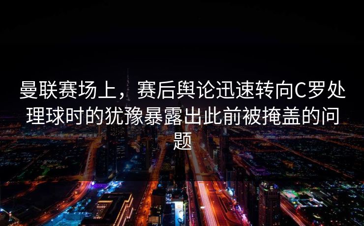 曼联赛场上，赛后舆论迅速转向C罗处理球时的犹豫暴露出此前被掩盖的问题