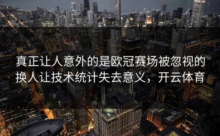 真正让人意外的是欧冠赛场被忽视的换人让技术统计失去意义，开云体育