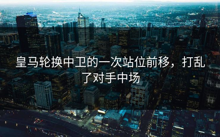 皇马轮换中卫的一次站位前移，打乱了对手中场