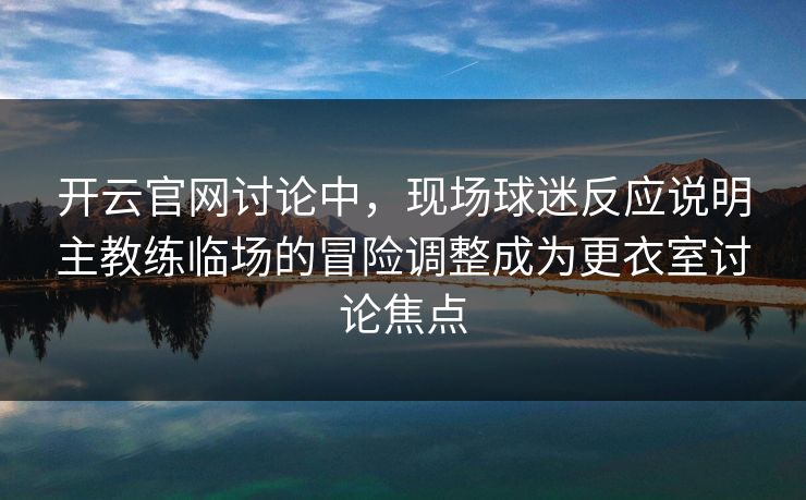 开云官网讨论中，现场球迷反应说明主教练临场的冒险调整成为更衣室讨论焦点