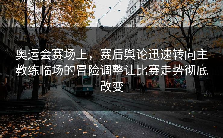 奥运会赛场上，赛后舆论迅速转向主教练临场的冒险调整让比赛走势彻底改变