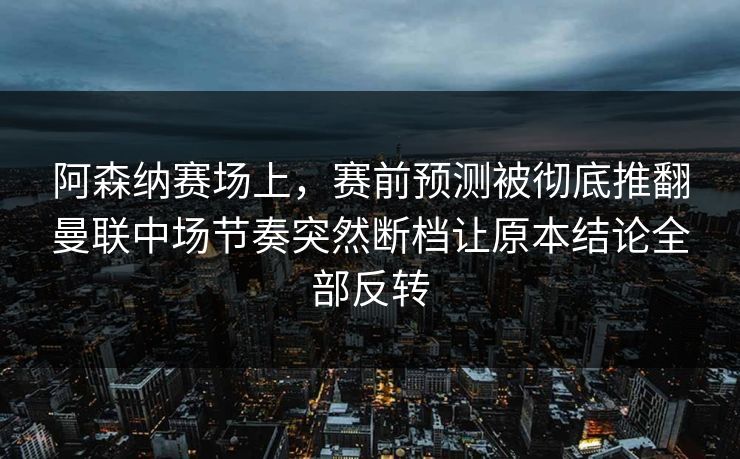 阿森纳赛场上，赛前预测被彻底推翻曼联中场节奏突然断档让原本结论全部反转