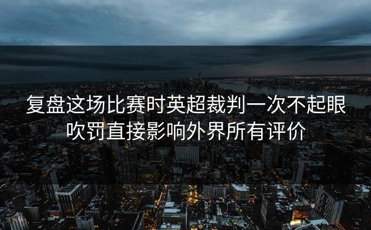 复盘这场比赛时英超裁判一次不起眼吹罚直接影响外界所有评价