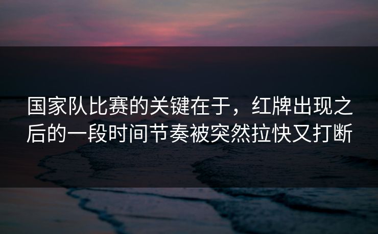 国家队比赛的关键在于，红牌出现之后的一段时间节奏被突然拉快又打断