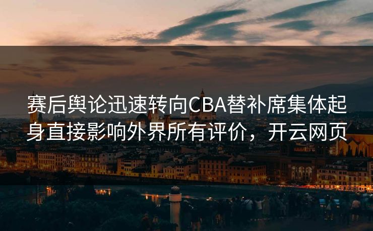 赛后舆论迅速转向CBA替补席集体起身直接影响外界所有评价，开云网页