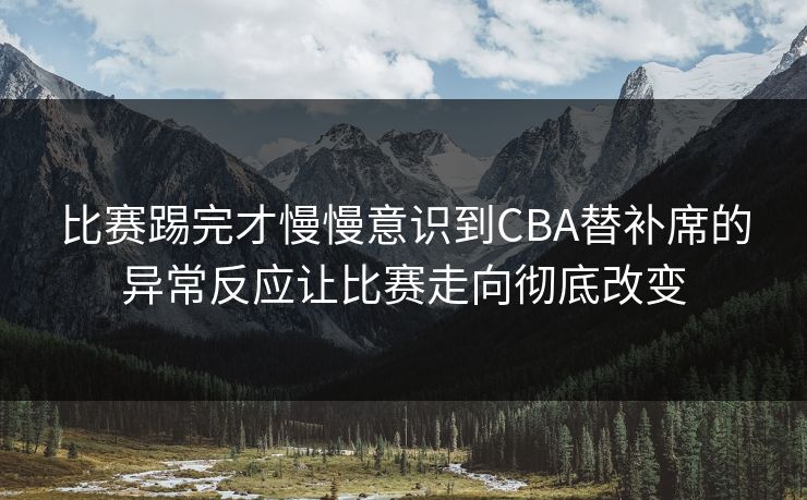 比赛踢完才慢慢意识到CBA替补席的异常反应让比赛走向彻底改变
