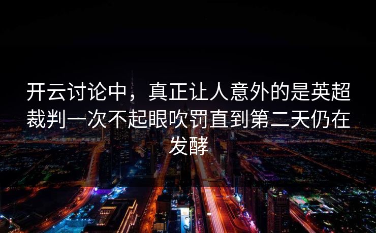 开云讨论中，真正让人意外的是英超裁判一次不起眼吹罚直到第二天仍在发酵