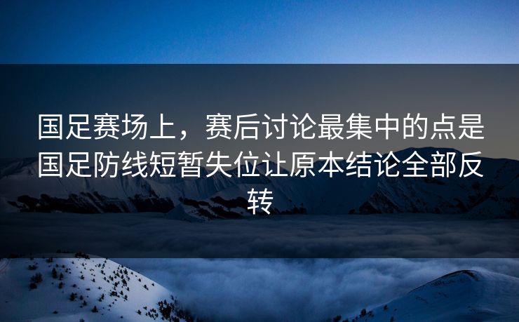 国足赛场上，赛后讨论最集中的点是国足防线短暂失位让原本结论全部反转
