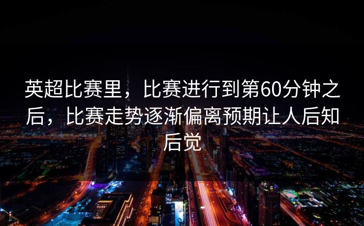 英超比赛里，比赛进行到第60分钟之后，比赛走势逐渐偏离预期让人后知后觉