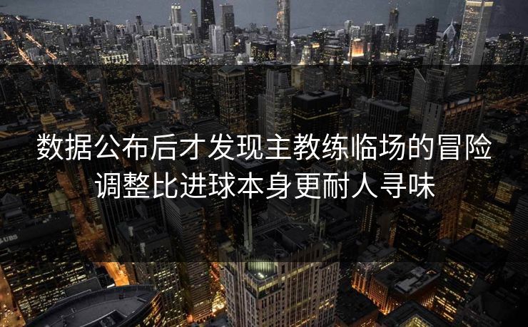 数据公布后才发现主教练临场的冒险调整比进球本身更耐人寻味