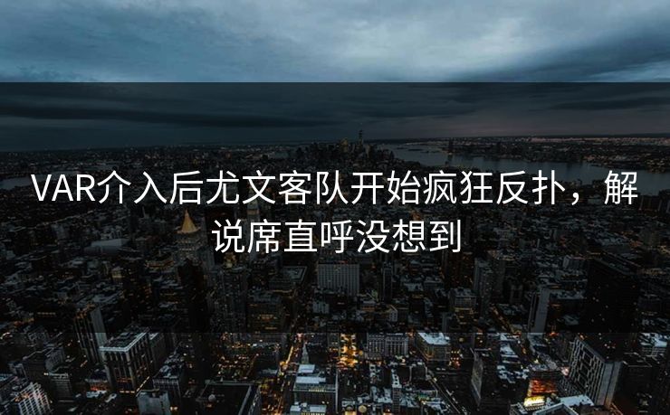 VAR介入后尤文客队开始疯狂反扑，解说席直呼没想到
