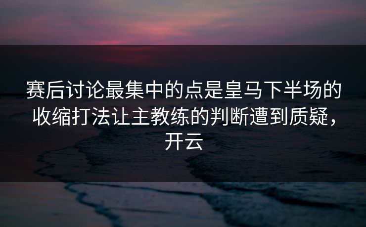 赛后讨论最集中的点是皇马下半场的收缩打法让主教练的判断遭到质疑，开云