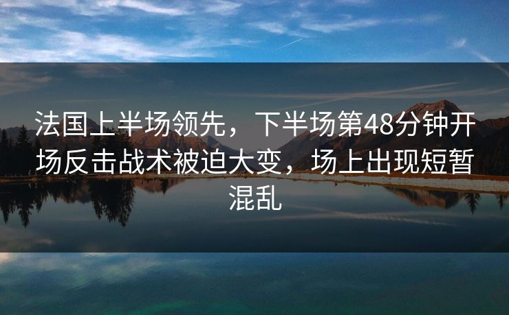 法国上半场领先，下半场第48分钟开场反击战术被迫大变，场上出现短暂混乱