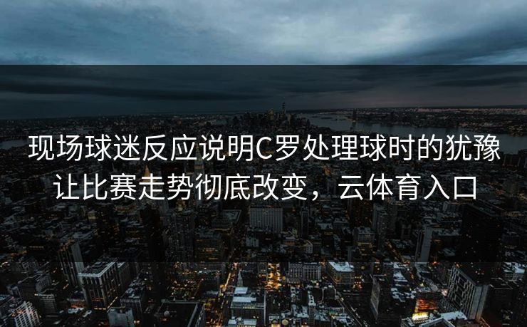 现场球迷反应说明C罗处理球时的犹豫让比赛走势彻底改变，云体育入口