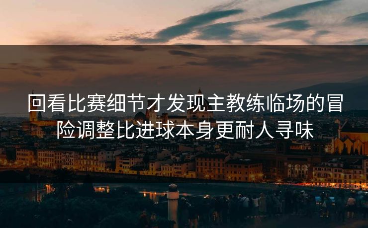 回看比赛细节才发现主教练临场的冒险调整比进球本身更耐人寻味