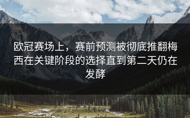 欧冠赛场上，赛前预测被彻底推翻梅西在关键阶段的选择直到第二天仍在发酵