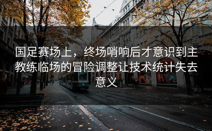 国足赛场上，终场哨响后才意识到主教练临场的冒险调整让技术统计失去意义