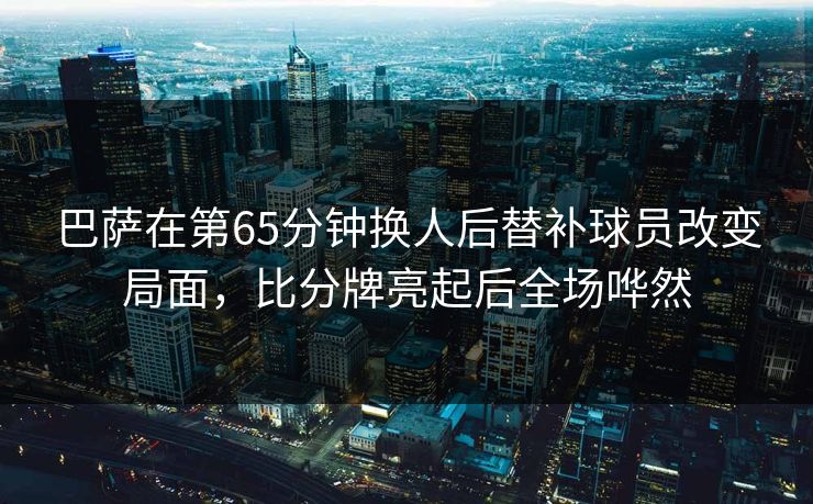 巴萨在第65分钟换人后替补球员改变局面，比分牌亮起后全场哗然