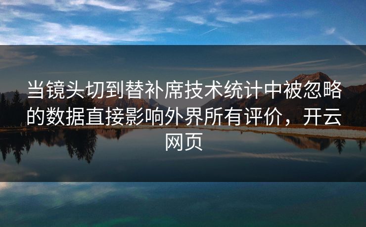 当镜头切到替补席技术统计中被忽略的数据直接影响外界所有评价，开云网页