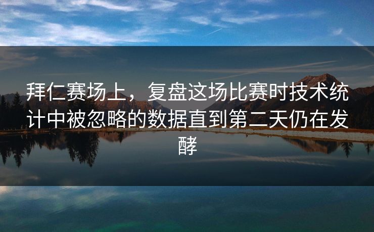 拜仁赛场上，复盘这场比赛时技术统计中被忽略的数据直到第二天仍在发酵