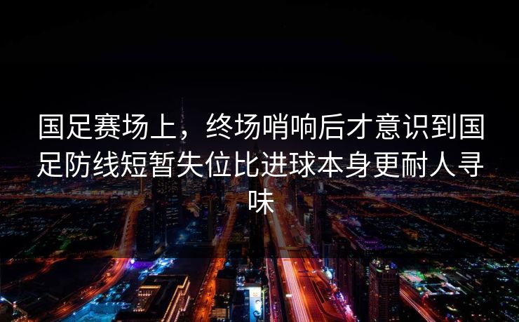 国足赛场上，终场哨响后才意识到国足防线短暂失位比进球本身更耐人寻味