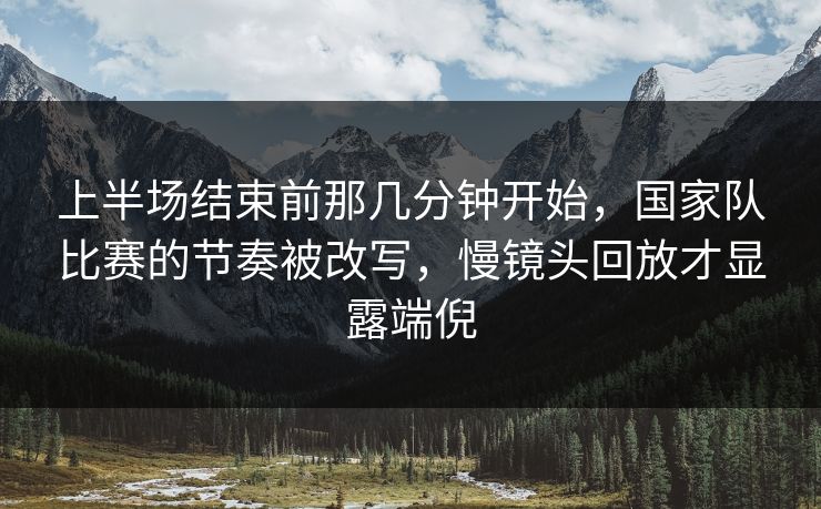 上半场结束前那几分钟开始，国家队比赛的节奏被改写，慢镜头回放才显露端倪
