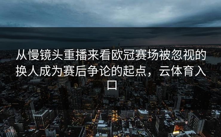 从慢镜头重播来看欧冠赛场被忽视的换人成为赛后争论的起点，云体育入口