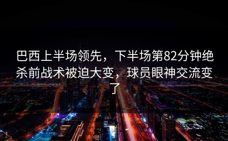 巴西上半场领先，下半场第82分钟绝杀前战术被迫大变，球员眼神交流变了