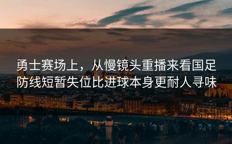 勇士赛场上，从慢镜头重播来看国足防线短暂失位比进球本身更耐人寻味