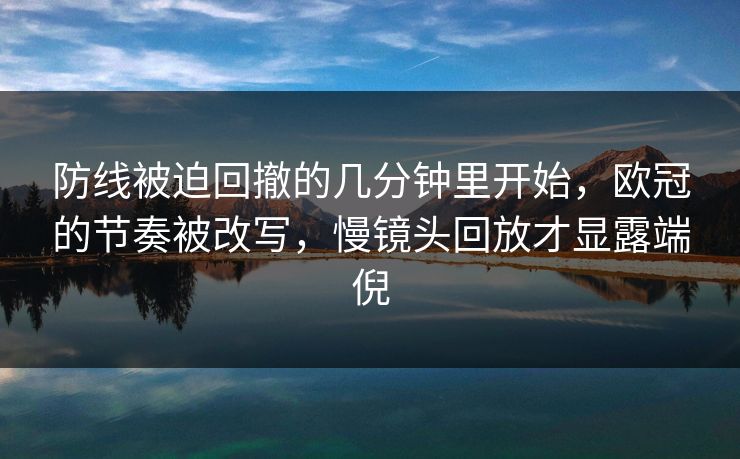 防线被迫回撤的几分钟里开始，欧冠的节奏被改写，慢镜头回放才显露端倪