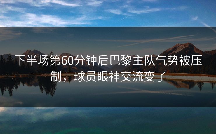 下半场第60分钟后巴黎主队气势被压制，球员眼神交流变了