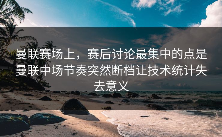 曼联赛场上，赛后讨论最集中的点是曼联中场节奏突然断档让技术统计失去意义