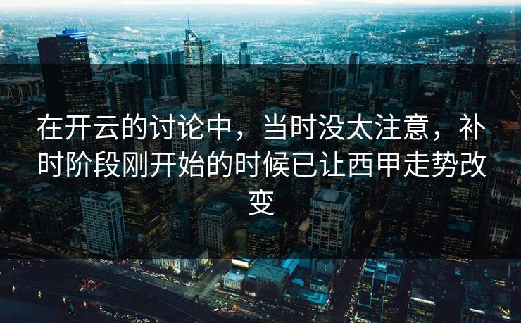 在开云的讨论中，当时没太注意，补时阶段刚开始的时候已让西甲走势改变