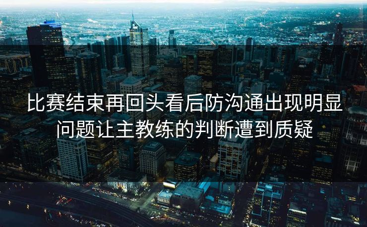 比赛结束再回头看后防沟通出现明显问题让主教练的判断遭到质疑