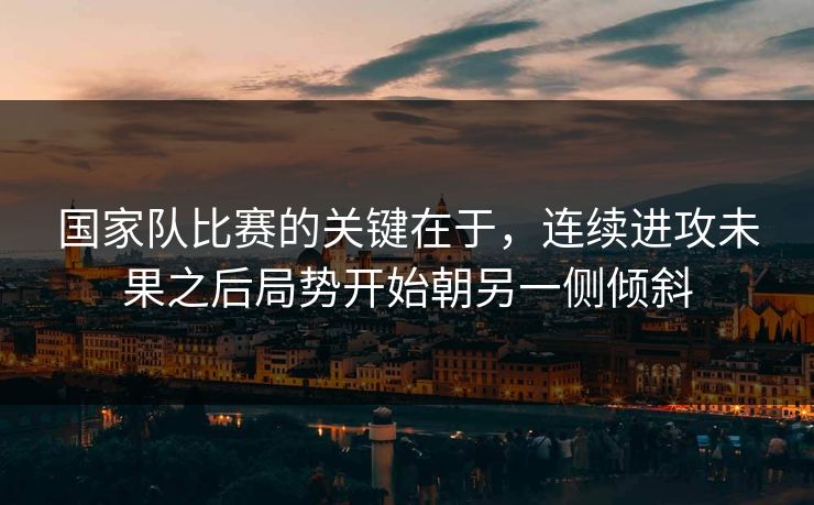 国家队比赛的关键在于，连续进攻未果之后局势开始朝另一侧倾斜