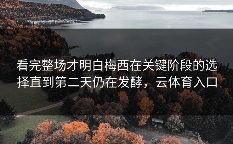 看完整场才明白梅西在关键阶段的选择直到第二天仍在发酵，云体育入口