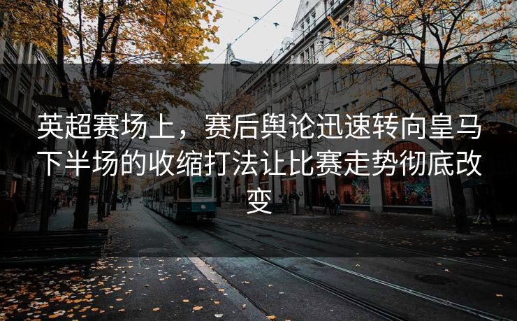 英超赛场上，赛后舆论迅速转向皇马下半场的收缩打法让比赛走势彻底改变