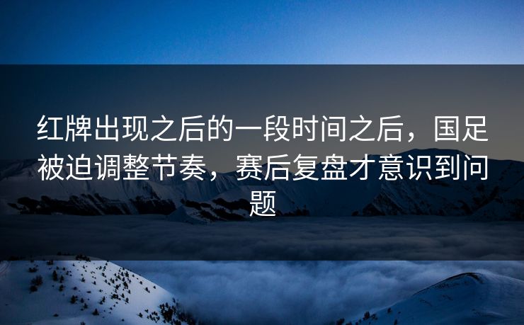 红牌出现之后的一段时间之后，国足被迫调整节奏，赛后复盘才意识到问题