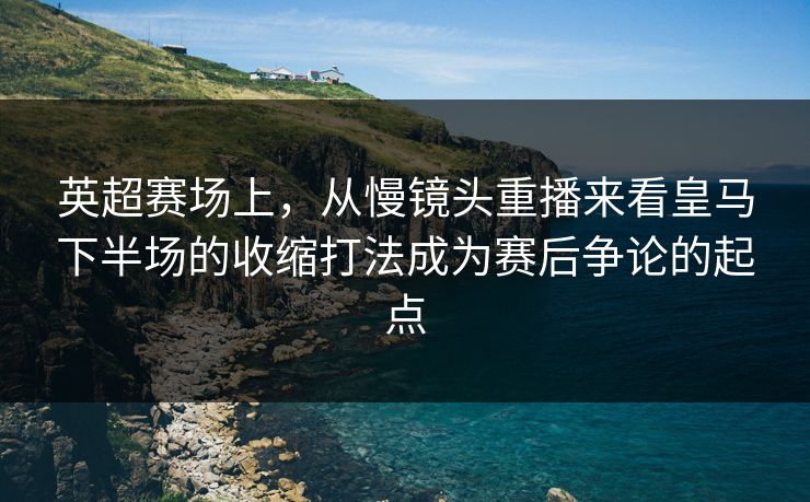 英超赛场上，从慢镜头重播来看皇马下半场的收缩打法成为赛后争论的起点