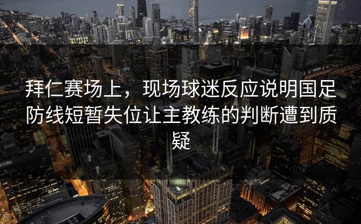 拜仁赛场上，现场球迷反应说明国足防线短暂失位让主教练的判断遭到质疑