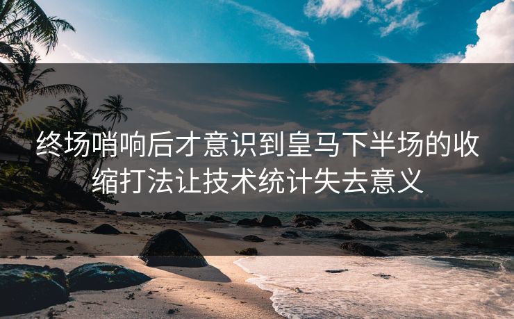 终场哨响后才意识到皇马下半场的收缩打法让技术统计失去意义