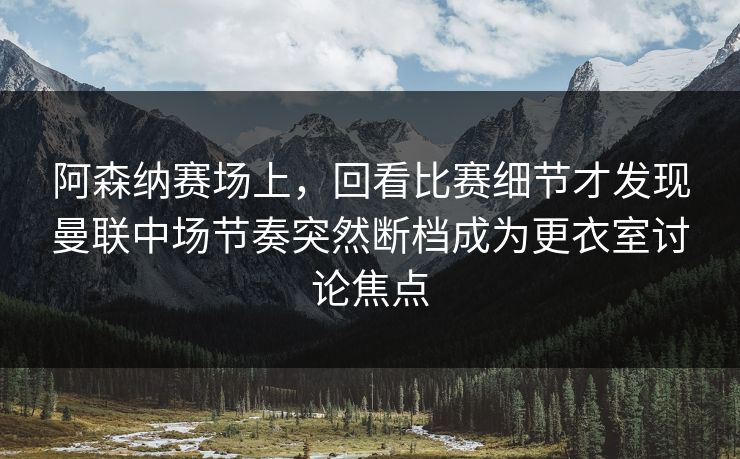 阿森纳赛场上，回看比赛细节才发现曼联中场节奏突然断档成为更衣室讨论焦点